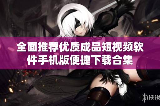 全面推荐优质成品短视频软件手机版便捷下载合集