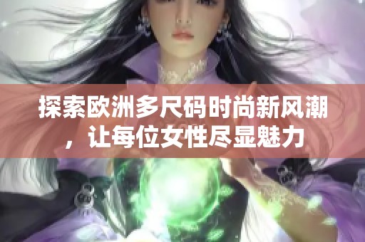 探索欧洲多尺码时尚新风潮，让每位女性尽显魅力