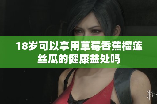 18岁可以享用草莓香蕉榴莲丝瓜的健康益处吗