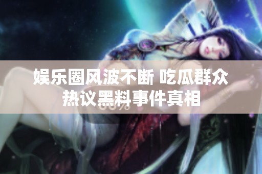 娱乐圈风波不断 吃瓜群众热议黑料事件真相