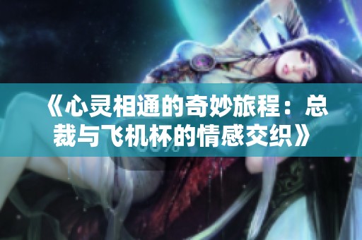 《心灵相通的奇妙旅程：总裁与飞机杯的情感交织》
