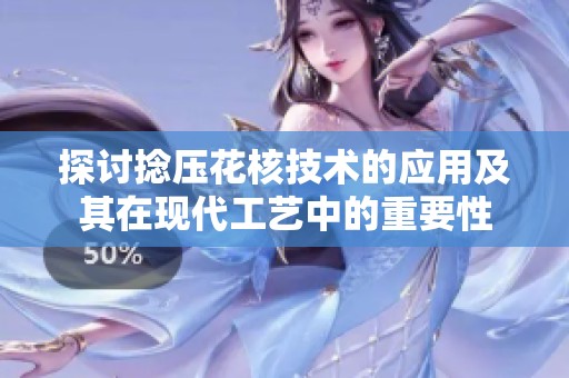 探讨捻压花核技术的应用及其在现代工艺中的重要性