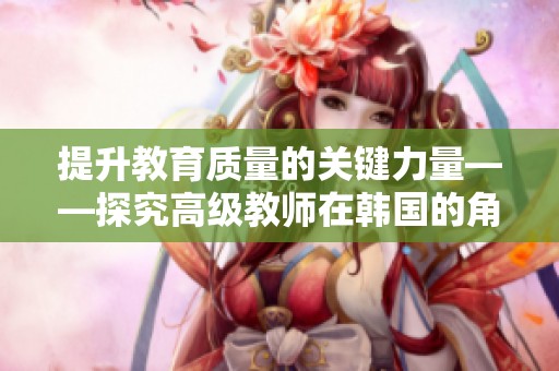 提升教育质量的关键力量——探究高级教师在韩国的角色与影响