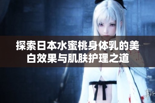 探索日本水蜜桃身体乳的美白效果与肌肤护理之道