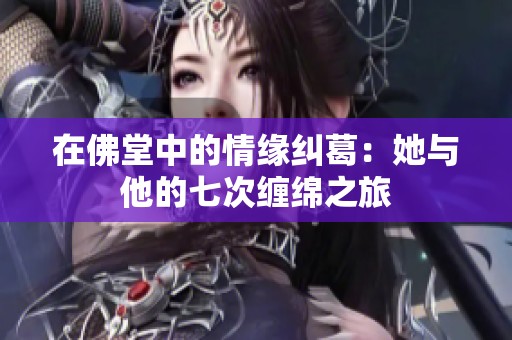 在佛堂中的情缘纠葛：她与他的七次缠绵之旅