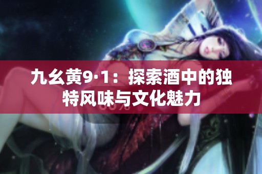 九幺黄9·1：探索酒中的独特风味与文化魅力