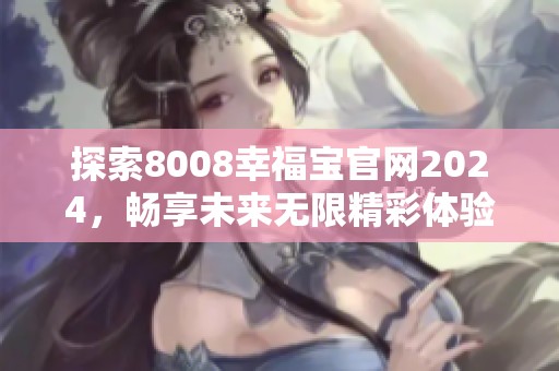探索8008幸福宝官网2024，畅享未来无限精彩体验