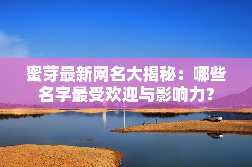 蜜芽最新网名大揭秘：哪些名字最受欢迎与影响力？