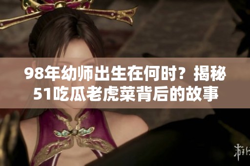 98年幼师出生在何时？揭秘51吃瓜老虎菜背后的故事