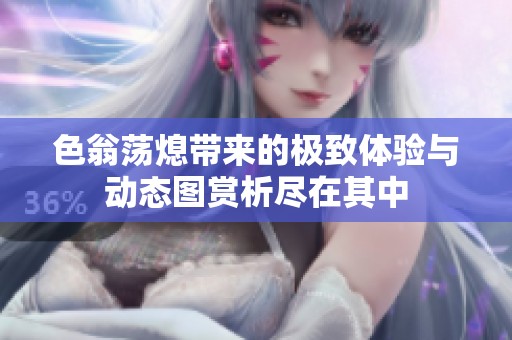 色翁荡熄带来的极致体验与动态图赏析尽在其中