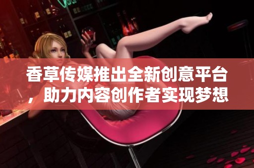 香草传媒推出全新创意平台，助力内容创作者实现梦想