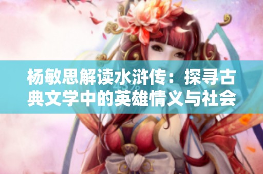 杨敏思解读水浒传：探寻古典文学中的英雄情义与社会正义