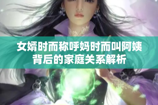 女婿时而称呼妈时而叫阿姨背后的家庭关系解析
