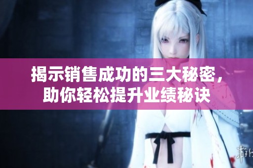 揭示销售成功的三大秘密，助你轻松提升业绩秘诀