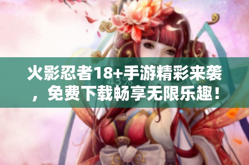 火影忍者18+手游精彩来袭，免费下载畅享无限乐趣！