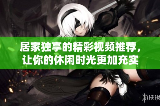 居家独享的精彩视频推荐，让你的休闲时光更加充实