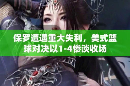 保罗遭遇重大失利，美式篮球对决以1-4惨淡收场