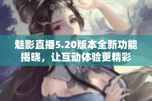 魅影直播5.20版本全新功能揭晓，让互动体验更精彩