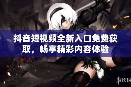抖音短视频全新入口免费获取，畅享精彩内容体验