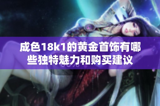 成色18k1的黄金首饰有哪些独特魅力和购买建议