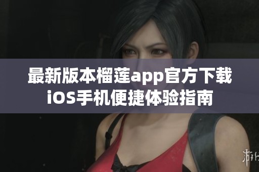 最新版本榴莲app官方下载iOS手机便捷体验指南