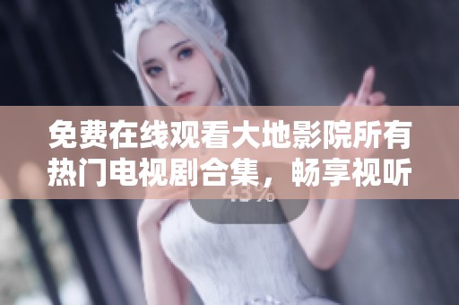 免费在线观看大地影院所有热门电视剧合集，畅享视听盛宴