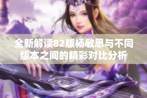 全新解读82版杨敏思与不同版本之间的精彩对比分析
