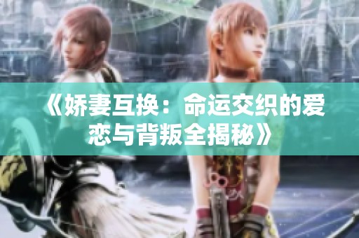 《娇妻互换：命运交织的爱恋与背叛全揭秘》