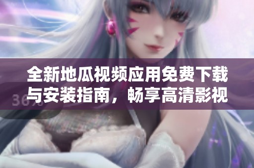 全新地瓜视频应用免费下载与安装指南，畅享高清影视体验
