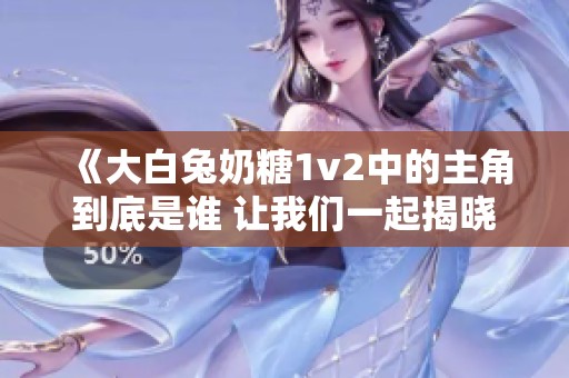 《大白兔奶糖1v2中的主角到底是谁 让我们一起揭晓》