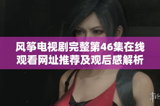 风筝电视剧完整第46集在线观看网址推荐及观后感解析