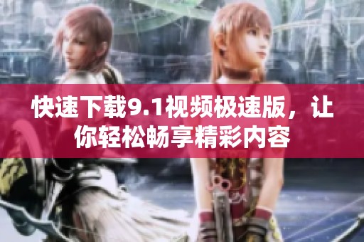 快速下载9.1视频极速版，让你轻松畅享精彩内容