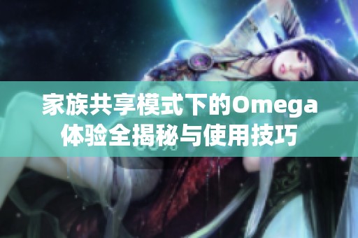 家族共享模式下的Omega体验全揭秘与使用技巧