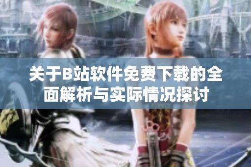 关于B站软件免费下载的全面解析与实际情况探讨