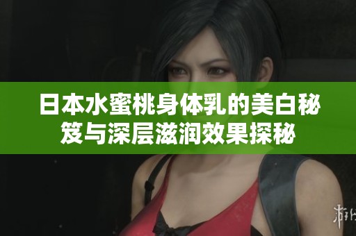 日本水蜜桃身体乳的美白秘笈与深层滋润效果探秘