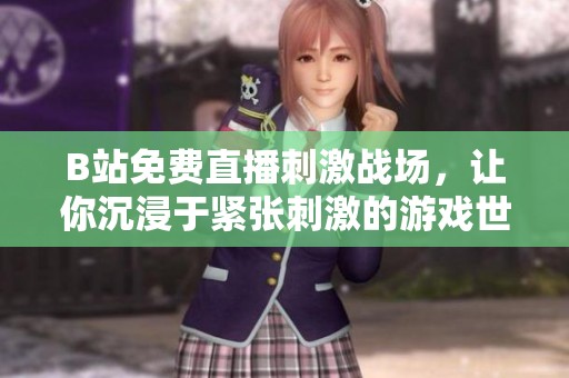B站免费直播刺激战场，让你沉浸于紧张刺激的游戏世界