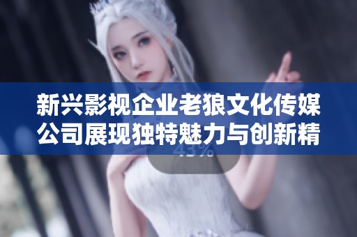新兴影视企业老狼文化传媒公司展现独特魅力与创新精神