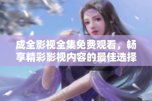 成全影视全集免费观看，畅享精彩影视内容的最佳选择