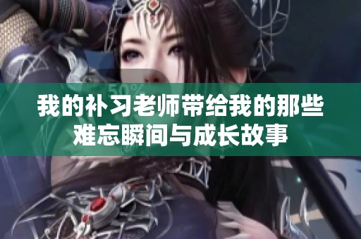 我的补习老师带给我的那些难忘瞬间与成长故事