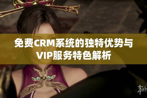 免费CRM系统的独特优势与VIP服务特色解析