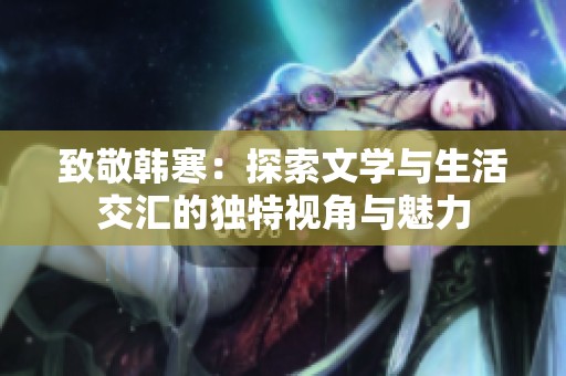 致敬韩寒：探索文学与生活交汇的独特视角与魅力