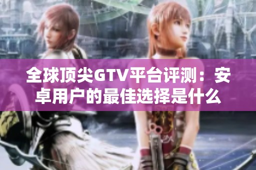 全球顶尖GTV平台评测：安卓用户的最佳选择是什么