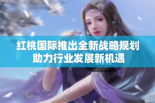 红桃国际推出全新战略规划 助力行业发展新机遇
