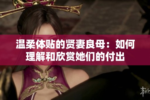 温柔体贴的贤妻良母：如何理解和欣赏她们的付出