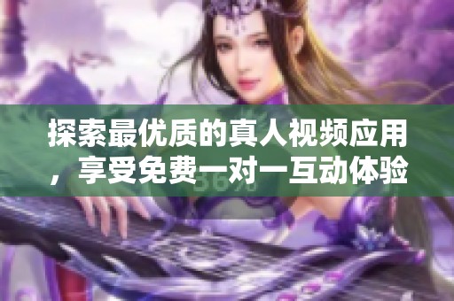 探索最优质的真人视频应用，享受免费一对一互动体验