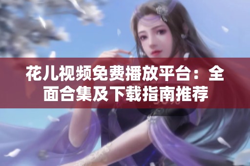 花儿视频免费播放平台：全面合集及下载指南推荐