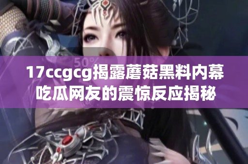 17ccgcg揭露蘑菇黑料内幕 吃瓜网友的震惊反应揭秘