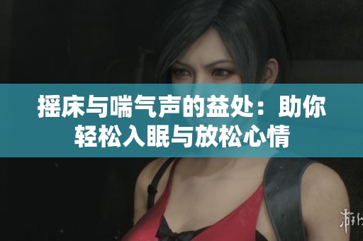 摇床与喘气声的益处：助你轻松入眠与放松心情