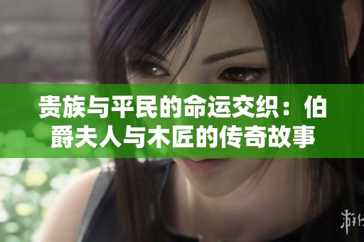 贵族与平民的命运交织：伯爵夫人与木匠的传奇故事