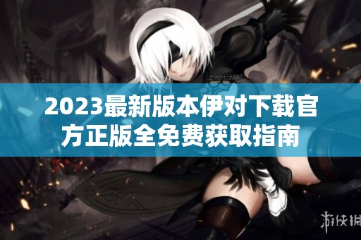 2023最新版本伊对下载官方正版全免费获取指南
